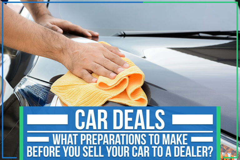 Car Deals - What Preparations To Make Before You Sell Your Car To A Dealer?